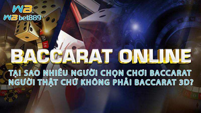Baccarat Online - Tại sao nhiều người chọn chơi Baccarat người thật chứ không phải Baccarat 3D?
